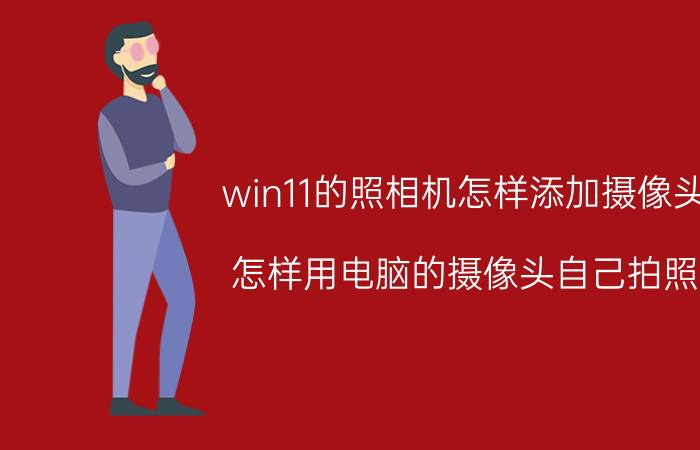 win11的照相机怎样添加摄像头 怎样用电脑的摄像头自己拍照？